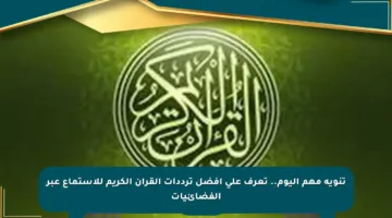 تنويه مهم اليوم.. تعرف على أفضل ترددات القرآن الكريم للاستماع عبر الفضائيات